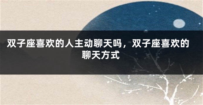 双子座喜欢的人主动聊天吗，双子座喜欢的聊天方式