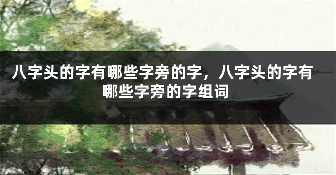 八字头的字有哪些字旁的字，八字头的字有哪些字旁的字组词