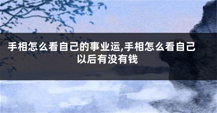 手相怎么看自己的事业运,手相怎么看自己以后有没有钱