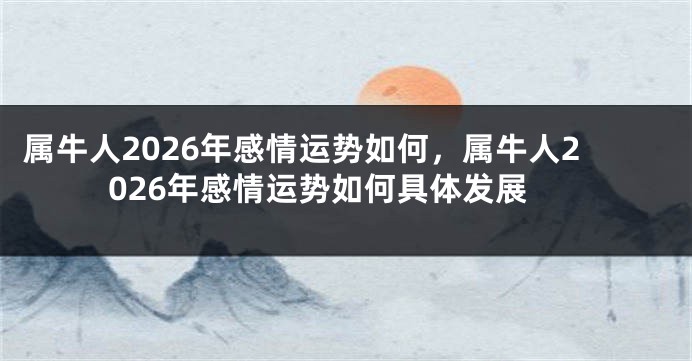 属牛人2026年感情运势如何，属牛人2026年感情运势如何具体发展