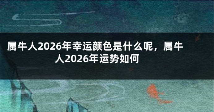 属牛人2026年幸运颜色是什么呢，属牛人2026年运势如何