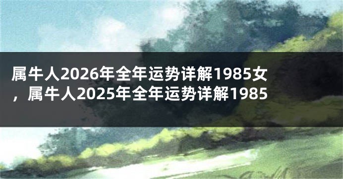 属牛人2026年全年运势详解1985女，属牛人2025年全年运势详解1985