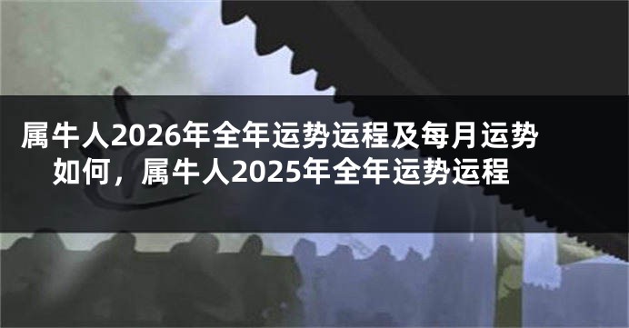 属牛人2026年全年运势运程及每月运势如何，属牛人2025年全年运势运程