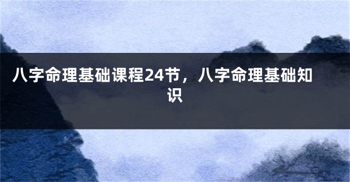 八字命理基础课程24节，八字命理基础知识