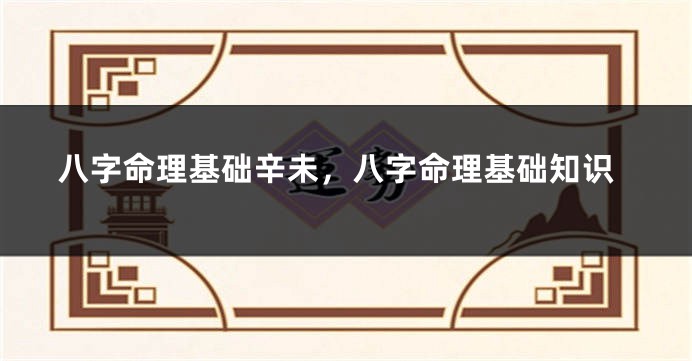 八字命理基础辛未，八字命理基础知识