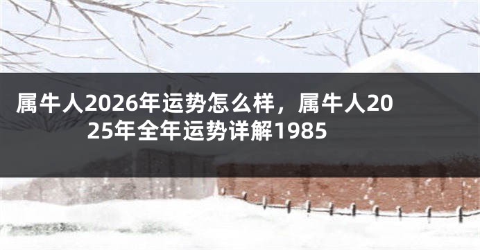 属牛人2026年运势怎么样，属牛人2025年全年运势详解1985