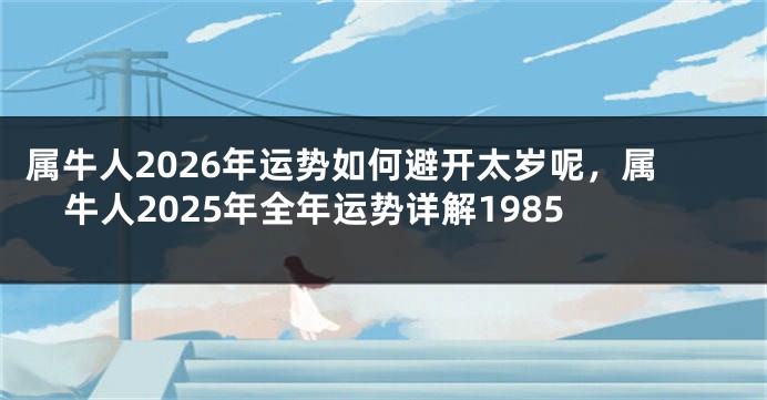 属牛人2026年运势如何避开太岁呢，属牛人2025年全年运势详解1985