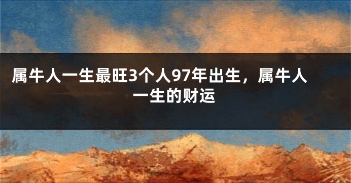 属牛人一生最旺3个人97年出生，属牛人一生的财运
