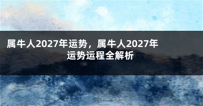 属牛人2027年运势，属牛人2027年运势运程全解析