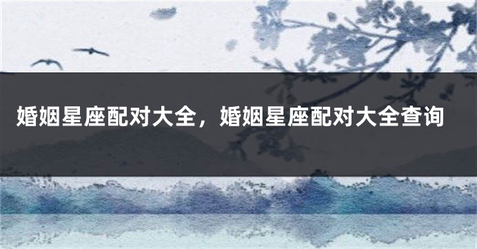 婚姻星座配对大全，婚姻星座配对大全查询