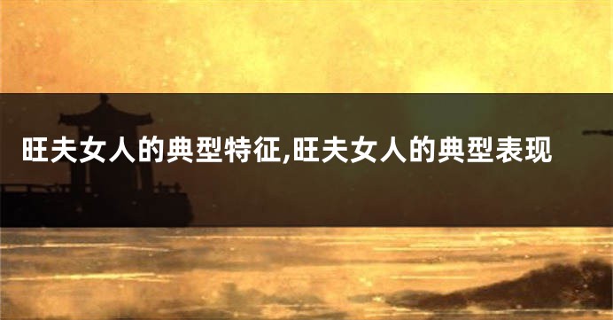 旺夫女人的典型特征,旺夫女人的典型表现