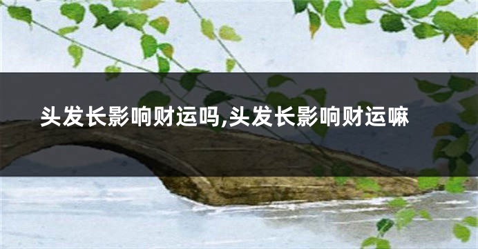 头发长影响财运吗,头发长影响财运嘛