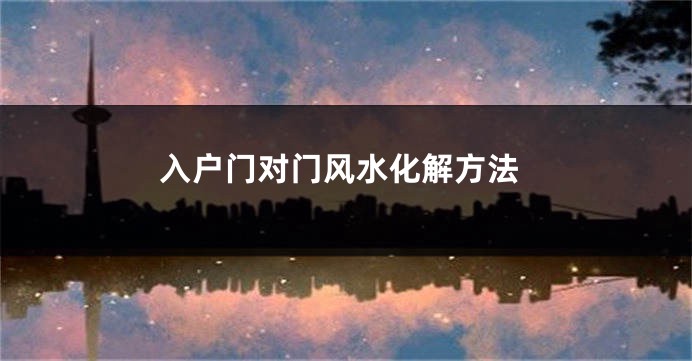 入户门对门风水化解方法