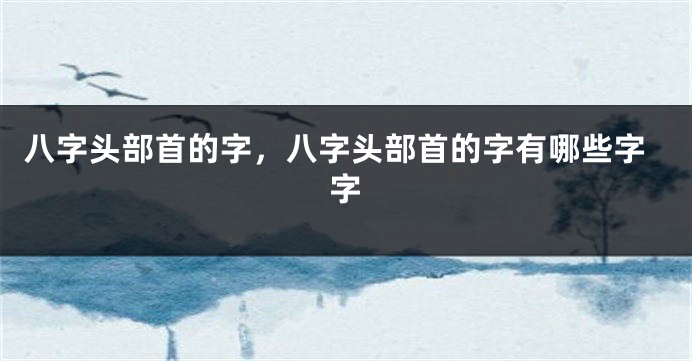 八字头部首的字，八字头部首的字有哪些字字