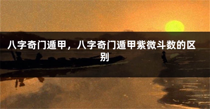 八字奇门遁甲，八字奇门遁甲紫微斗数的区别