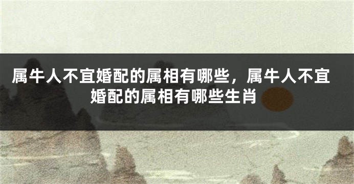 属牛人不宜婚配的属相有哪些,属牛人不宜婚配的属相有哪些生肖