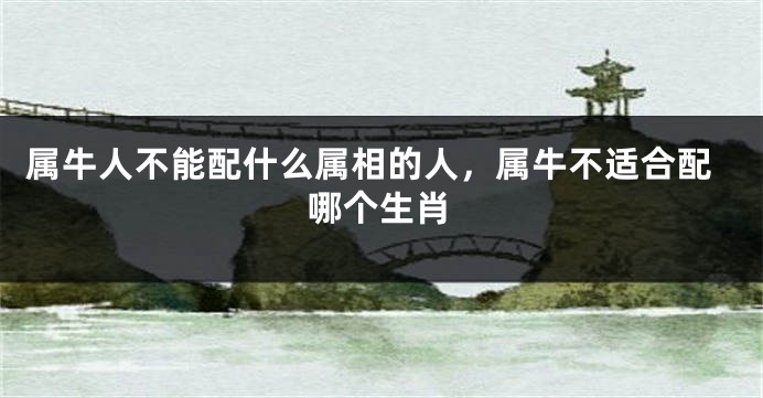 属牛人不能配什么属相的人，属牛不适合配哪个生肖