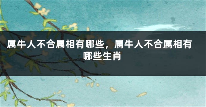 属牛人不合属相有哪些，属牛人不合属相有哪些生肖