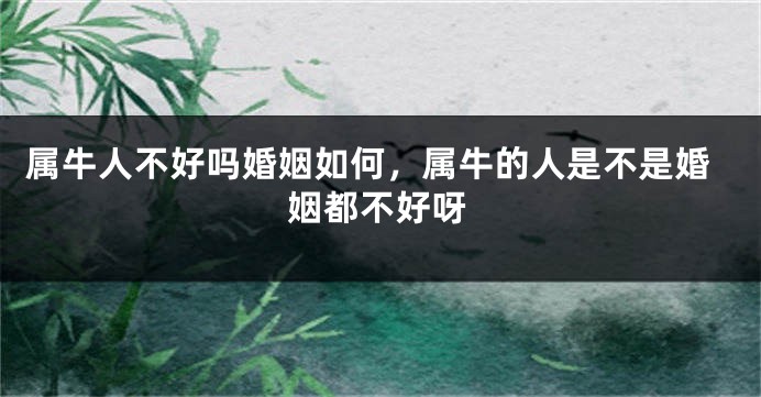 属牛人不好吗婚姻如何，属牛的人是不是婚姻都不好呀
