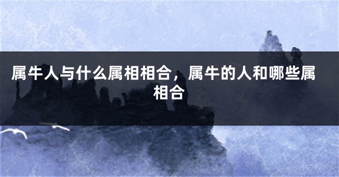 属牛人与什么属相相合，属牛的人和哪些属相合