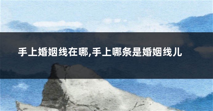 手上婚姻线在哪,手上哪条是婚姻线儿