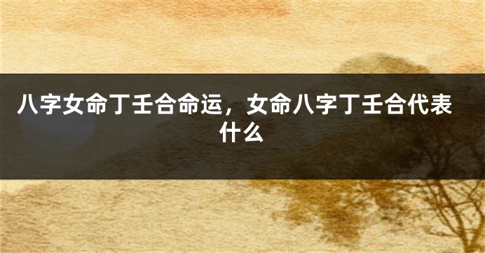 八字女命丁壬合命运，女命八字丁壬合代表什么