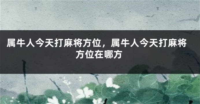 属牛人今天打麻将方位，属牛人今天打麻将方位在哪方