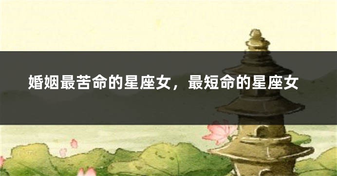 婚姻最苦命的星座女，最短命的星座女