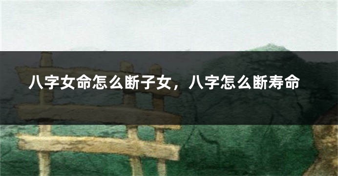 八字女命怎么断子女，八字怎么断寿命
