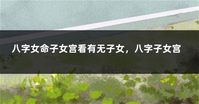 八字女命子女宫看有无子女，八字子女宫