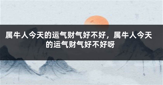 属牛人今天的运气财气好不好，属牛人今天的运气财气好不好呀