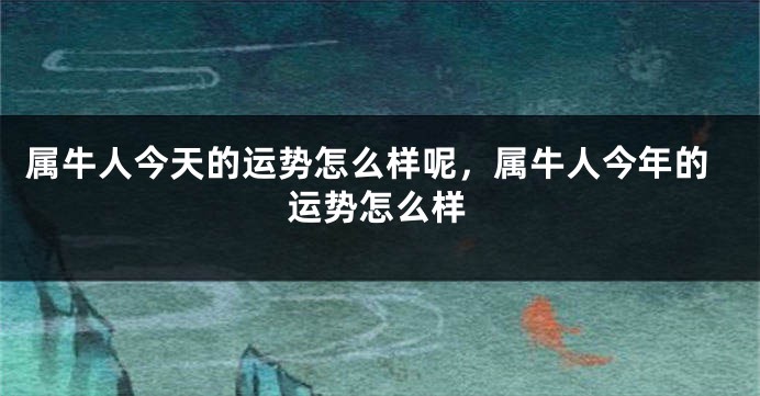 属牛人今天的运势怎么样呢，属牛人今年的运势怎么样