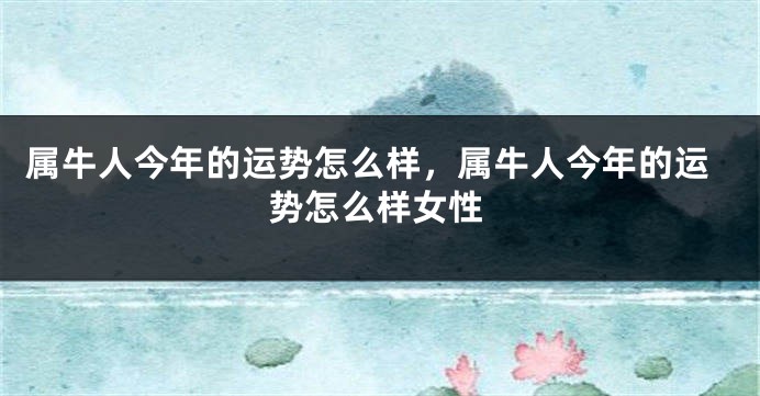 属牛人今年的运势怎么样，属牛人今年的运势怎么样女性