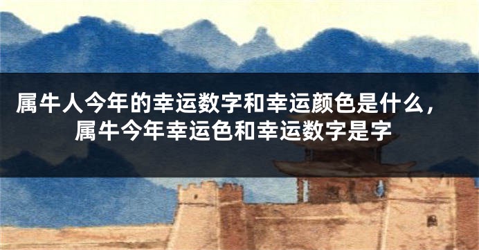 属牛人今年的幸运数字和幸运颜色是什么，属牛今年幸运色和幸运数字是字