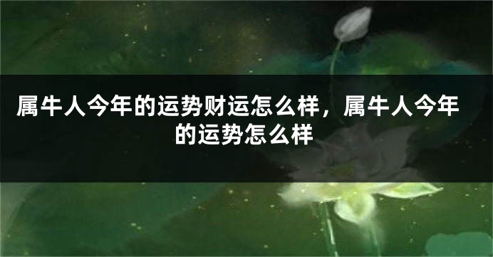 属牛人今年的运势财运怎么样，属牛人今年的运势怎么样