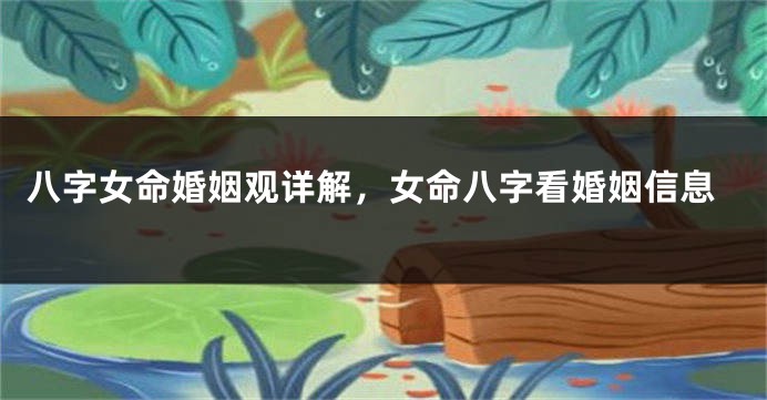 八字女命婚姻观详解，女命八字看婚姻信息