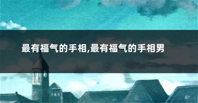最有福气的手相,最有福气的手相男