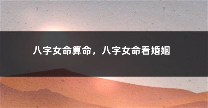 八字女命算命，八字女命看婚姻