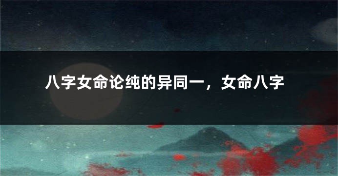 八字女命论纯的异同一，女命八字