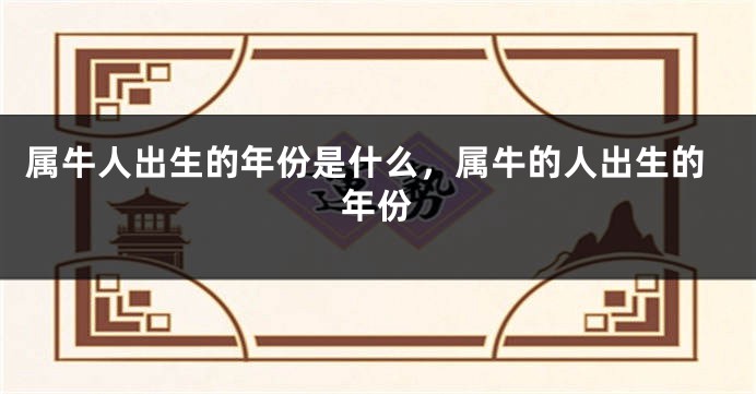 属牛人出生的年份是什么，属牛的人出生的年份