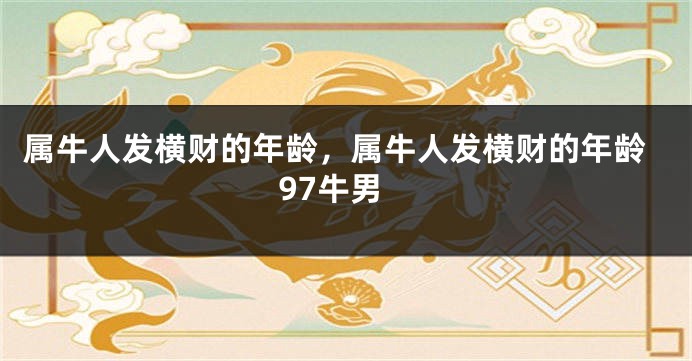 属牛人发横财的年龄，属牛人发横财的年龄97牛男