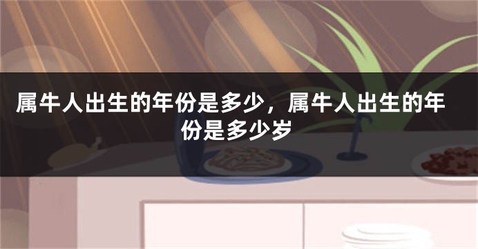 属牛人出生的年份是多少，属牛人出生的年份是多少岁