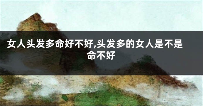 女人头发多命好不好,头发多的女人是不是命不好