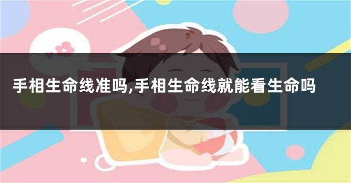 手相生命线准吗,手相生命线就能看生命吗