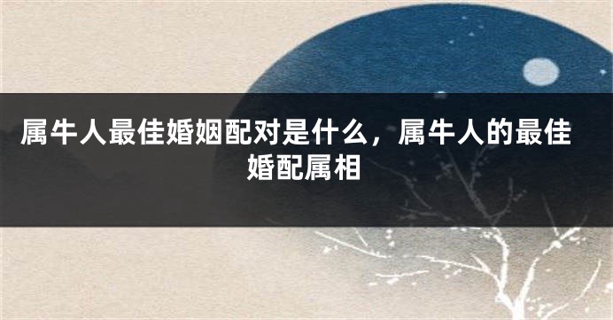 属牛人最佳婚姻配对是什么，属牛人的最佳婚配属相