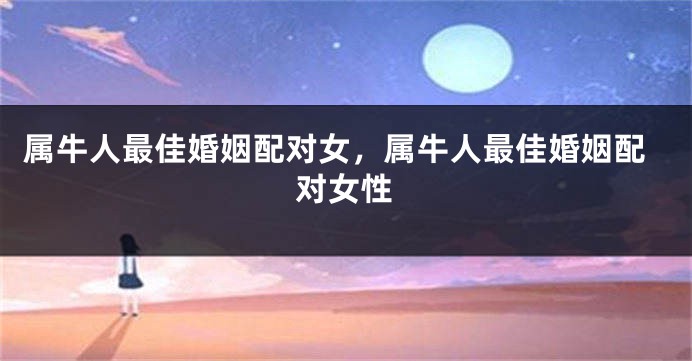 属牛人最佳婚姻配对女，属牛人最佳婚姻配对女性