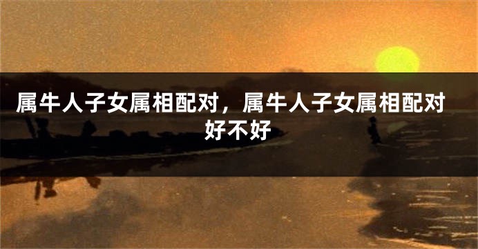 属牛人子女属相配对，属牛人子女属相配对好不好