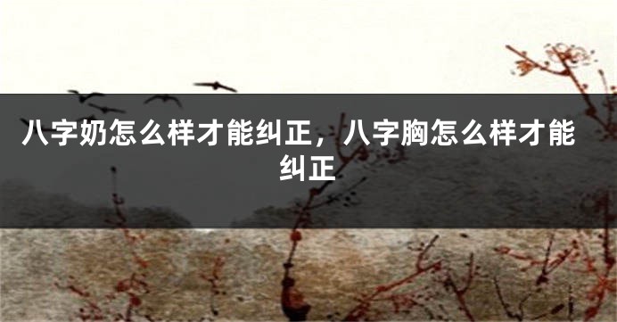 八字奶怎么样才能纠正，八字胸怎么样才能纠正