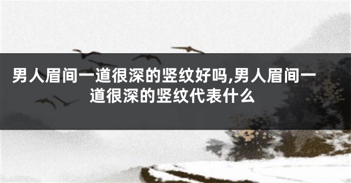 男人眉间一道很深的竖纹好吗,男人眉间一道很深的竖纹代表什么