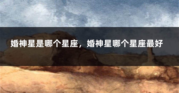 婚神星是哪个星座，婚神星哪个星座最好